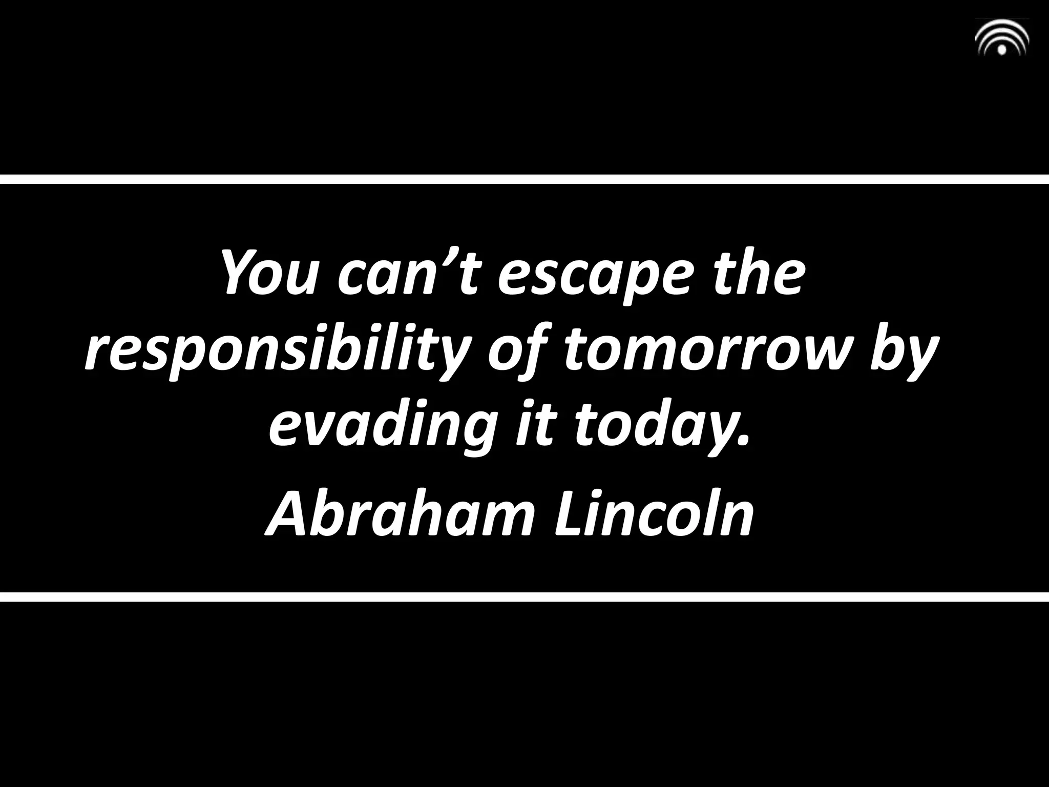 You can’t escape the
responsibility of tomorrow by
evading it today.
Abraham Lincoln
 