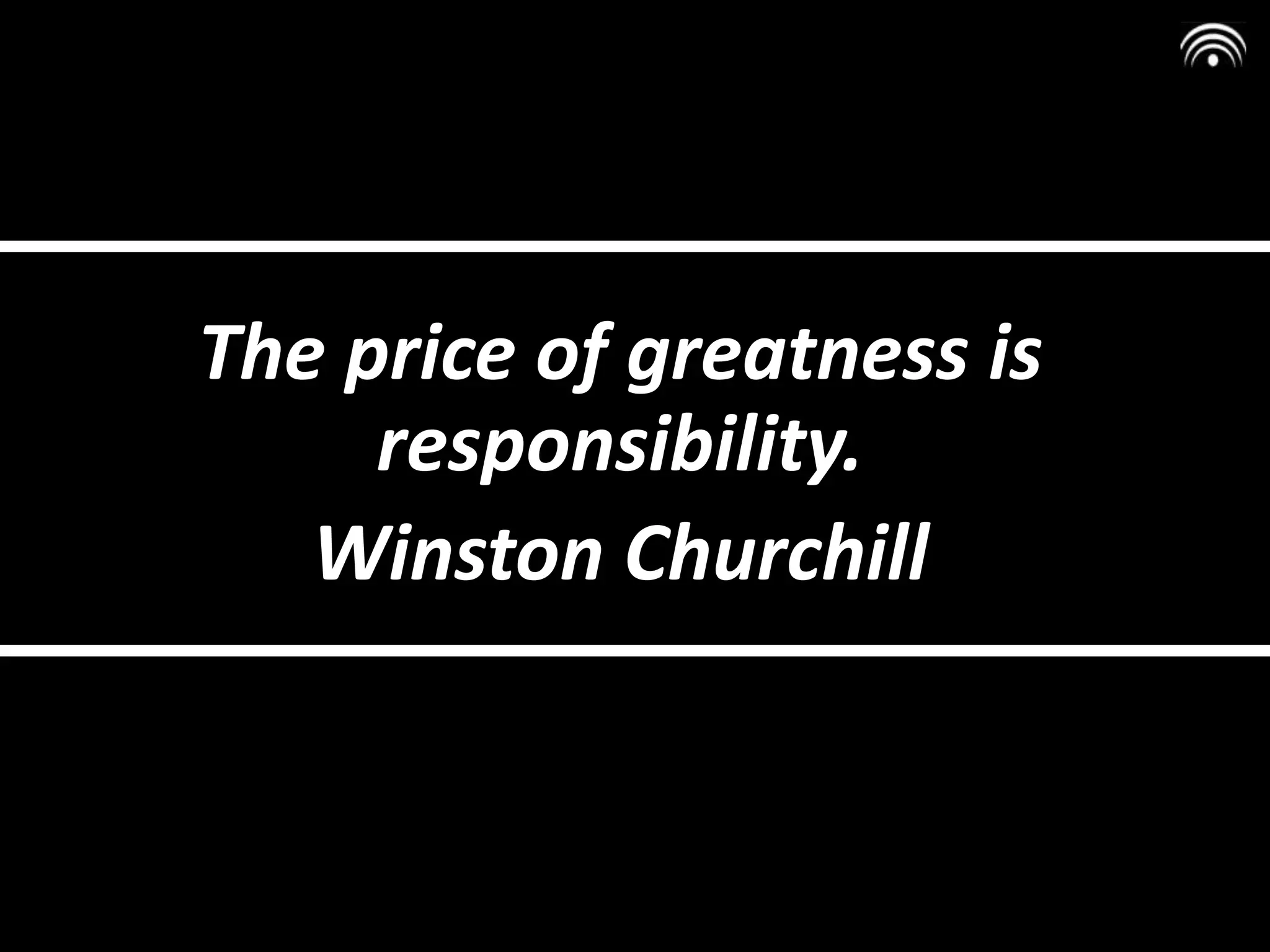 The price of greatness is
responsibility.
Winston Churchill
 