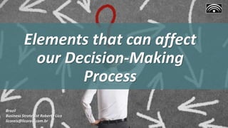 Elements that can affect
our Decision-Making
Process
Brazil
Business Strategist Roberto Lico
licoreis@licoreis.com.br
 