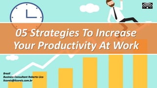 05 Strategies To Increase
Your Productivity At Work
Brazil
Business Consultant Roberto Lico
licoreis@licoreis.com.br
 
