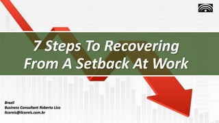 7 Steps To Recovering
From A Setback At Work
Brazil
Business Consultant Roberto Lico
licoreis@licoreis.com.br
 