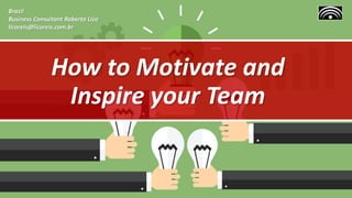 How to Motivate and
Inspire your Team
Brazil
Business Consultant Roberto Lico
licoreis@licoreis.com.br
 