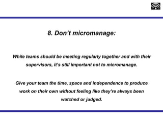 8. Don’t micromanage:
While teams should be meeting regularly together and with their
supervisors, it’s still important no...