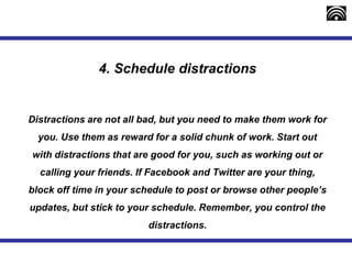 4. Schedule distractions
Distractions are not all bad, but you need to make them work for
you. Use them as reward for a so...