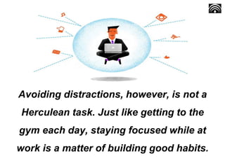Avoiding distractions, however, is not a
Herculean task. Just like getting to the
gym each day, staying focused while at
w...
