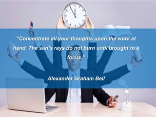 “Concentrate all your thoughts upon the work at
hand. The sun’s rays do not burn until brought to a
focus.”
Alexander Grah...