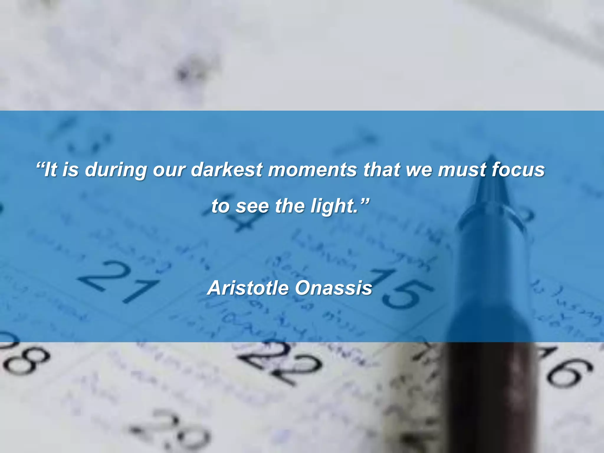 “It is during our darkest moments that we must focus
to see the light.”
Aristotle Onassis
 
