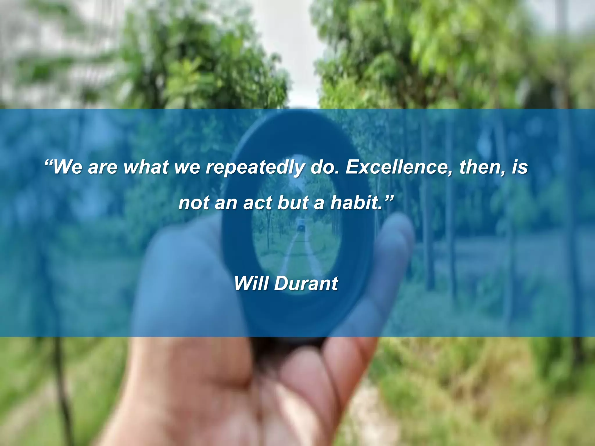 “We are what we repeatedly do. Excellence, then, is
not an act but a habit.”
Will Durant
 
