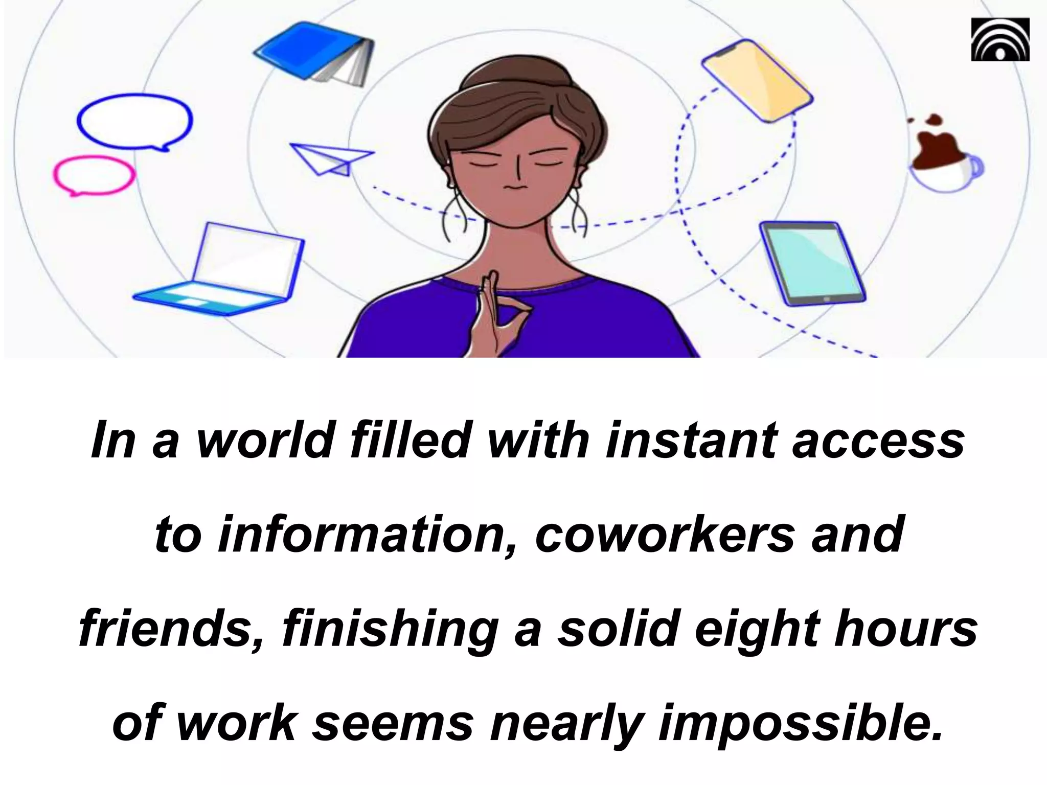 In a world filled with instant access
to information, coworkers and
friends, finishing a solid eight hours
of work seems nearly impossible.
 