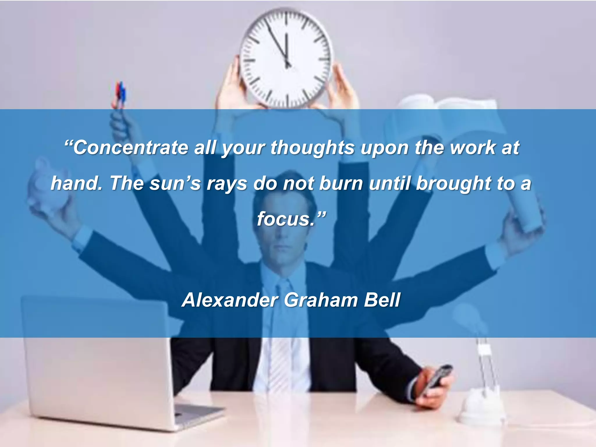 “Concentrate all your thoughts upon the work at
hand. The sun’s rays do not burn until brought to a
focus.”
Alexander Graham Bell
 