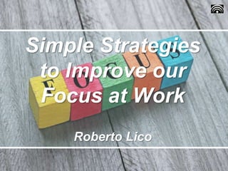 Simple Strategies
to Improve our
Focus at Work
Roberto Lico
 