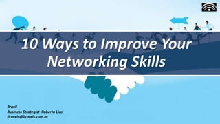 10 Ways to Improve Your
Networking Skills
Brazil
Business Strategist Roberto Lico
licoreis@licoreis.com.br
 