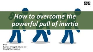 How to overcome the
powerful pull of inertia
Brazil
Business Strategist Roberto Lico
licoreis@licoreis.com.br
 