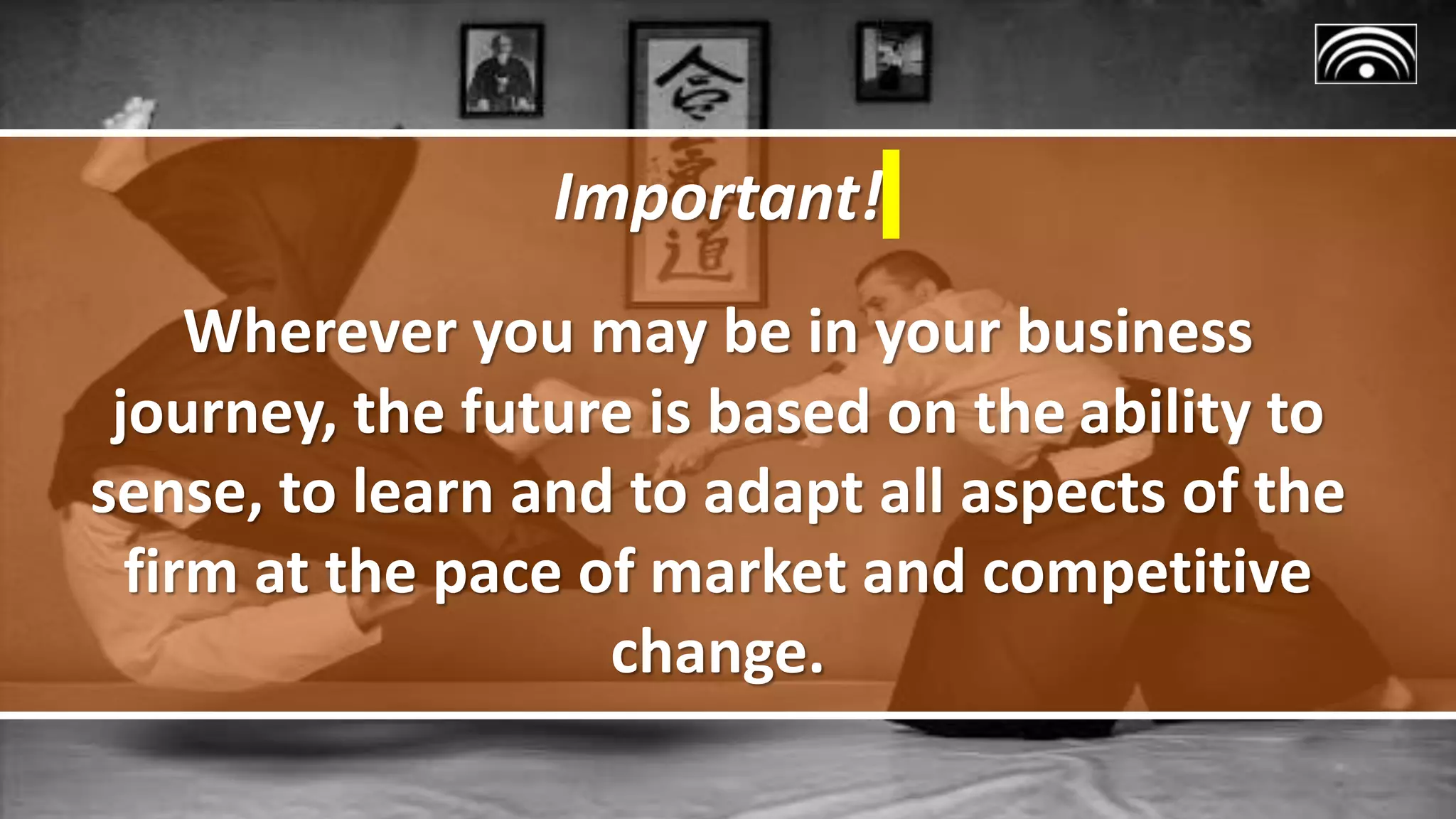 Important!
Wherever you may be in your business
journey, the future is based on the ability to
sense, to learn and to adapt all aspects of the
firm at the pace of market and competitive
change.
 