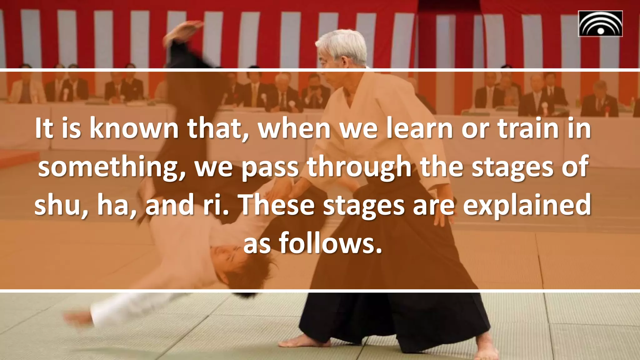 It is known that, when we learn or train in
something, we pass through the stages of
shu, ha, and ri. These stages are explained
as follows.
 
