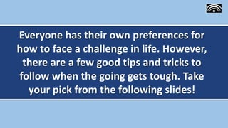 Everyone has their own preferences for
how to face a challenge in life. However,
there are a few good tips and tricks to
follow when the going gets tough. Take
your pick from the following slides!
 