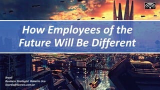 How Employees of the
Future Will Be Different
Brazil
Business Strategist Roberto Lico
licoreis@licoreis.com.br
 