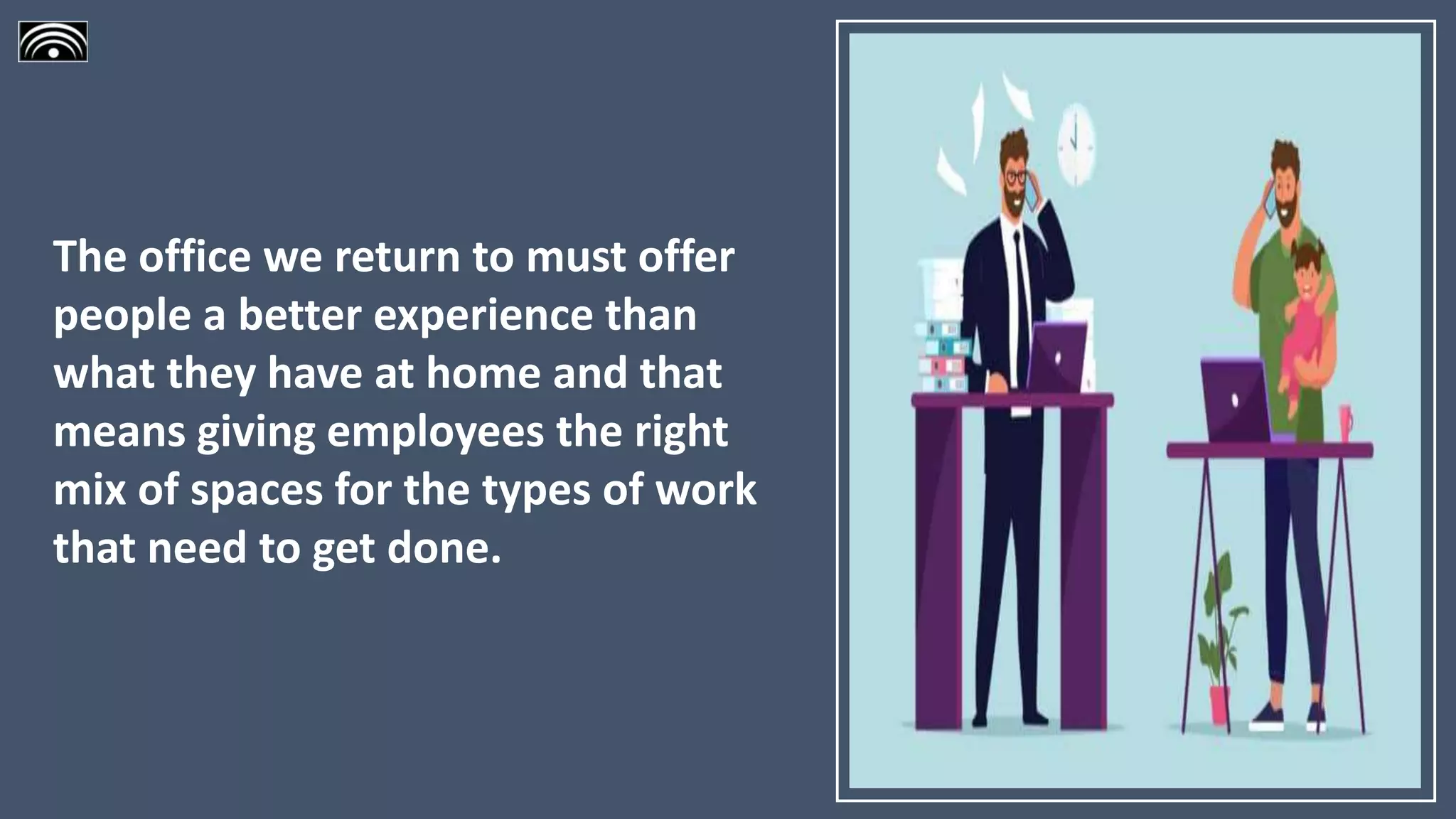 The office we return to must offer
people a better experience than
what they have at home and that
means giving employees the right
mix of spaces for the types of work
that need to get done.
 