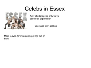 Celebs in Essex
                         Amy childs leaves only ways
                         essex for big brother


                              Joey and sam split up



Mark leaves for im a celeb get me out of
here
 