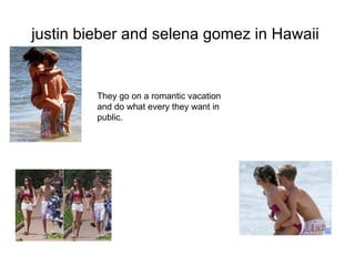 justin bieber and selena gomez in Hawaii


         They go on a romantic vacation
         and do what every they want in
         public.
 