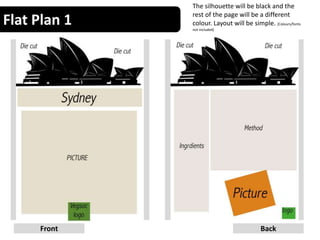 Flat Plan 1
5Front Back
The silhouette will be black and the
rest of the page will be a different
colour. Layout will be simple. (Colours/fonts
not included)
 