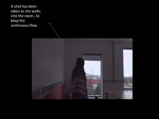 A shot has been
taken as she walks
into the room , to
keep the
continuous flow.
 