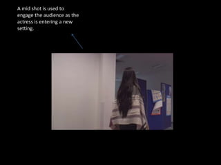 A mid shot is used to
engage the audience as the
actress is entering a new
setting.
 