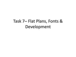 Task 7– Flat Plans, Fonts &
Development
 