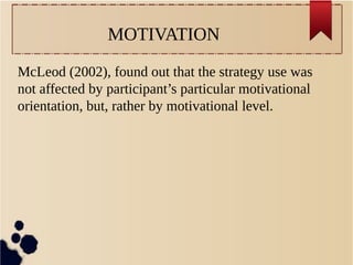 MOTIVATION 
McLeod (2002), found out that the strategy use was 
not affected by participant’s particular motivational 
orientation, but, rather by motivational level. 
 