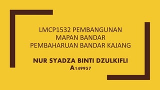 LMCP1532 PEMBANGUNAN
MAPAN BANDAR
PEMBAHARUAN BANDAR KAJANG
NUR SYADZA BINTI DZULKIFLI
A149957
 