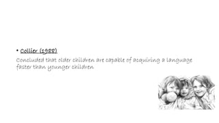 • Collier (1988) 
Concluded that older children are capable of acquiring a language 
faster than younger children 
