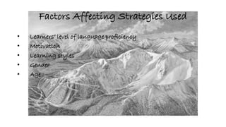 Factors Affecting Strategies Used 
• Learners’ level of language proficiency 
• Motivation 
• Learning styles 
• Gender 
• Age 
 
