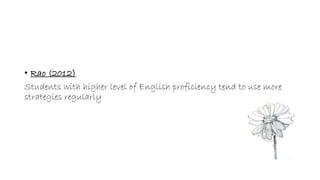 • Rao (2012) 
Students with higher level of English proficiency tend to use more 
strategies regularly 
 