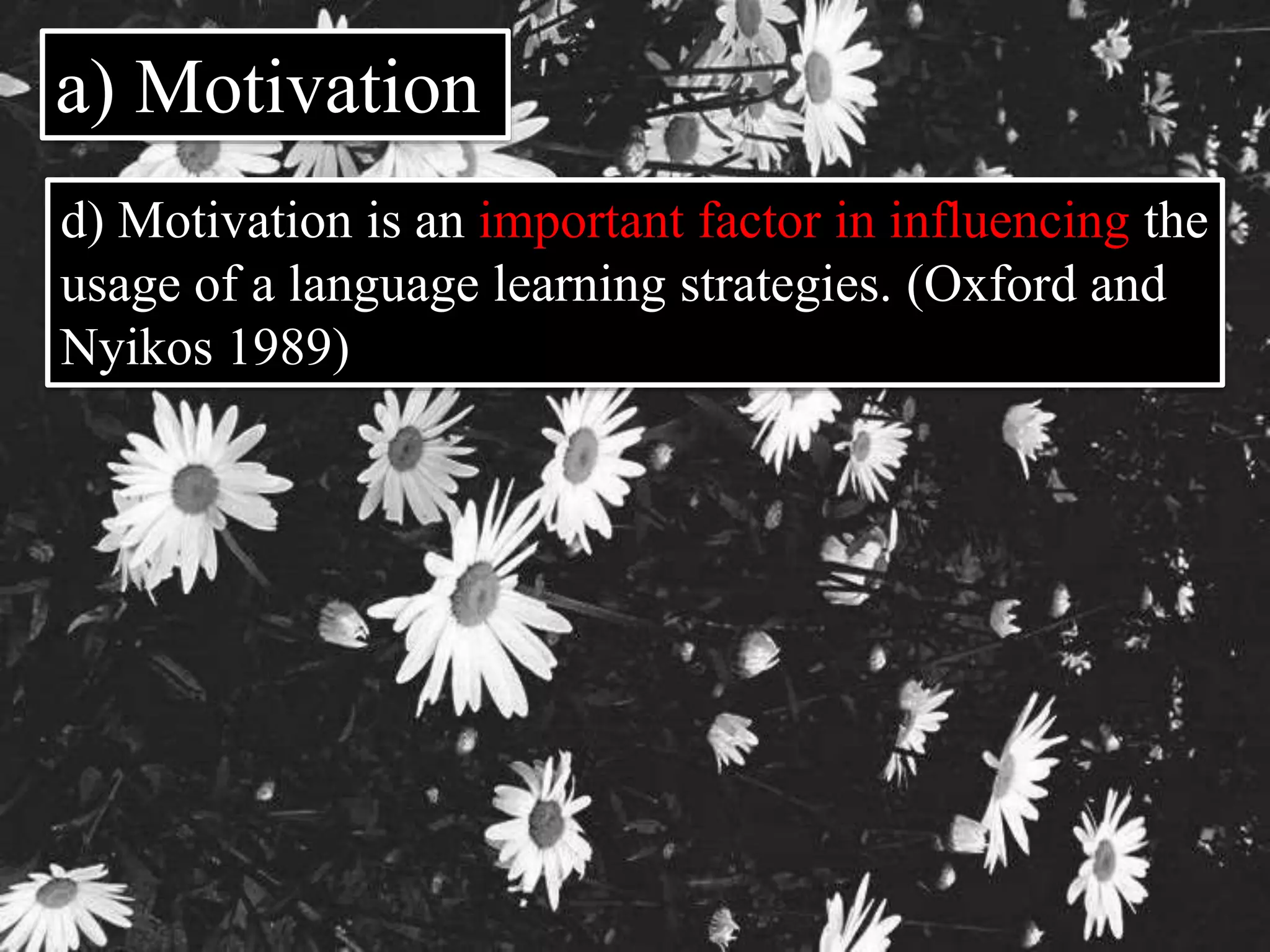 a) Motivation 
d) Motivation is an important factor in influencing the 
usage of a language learning strategies. (Oxford and 
Nyikos 1989) 
 