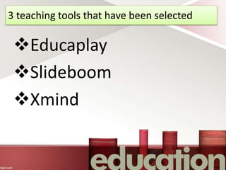 3 teaching tools that have been selected
Educaplay
Slideboom
Xmind
 