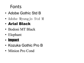 Fonts
• Adobe Gothic Std B
• Adobe Myungjo Std M
• Arial Black
• Bodoni MT Black
• Elephant
• Impact
• Kozuka Gothic Pro B
• Minion Pro Cond
 