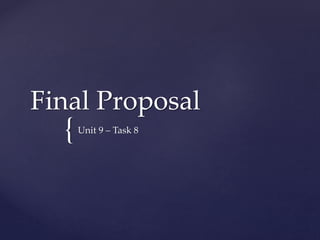 Final Proposal 
{ 
Unit 9 – Task 8 
 