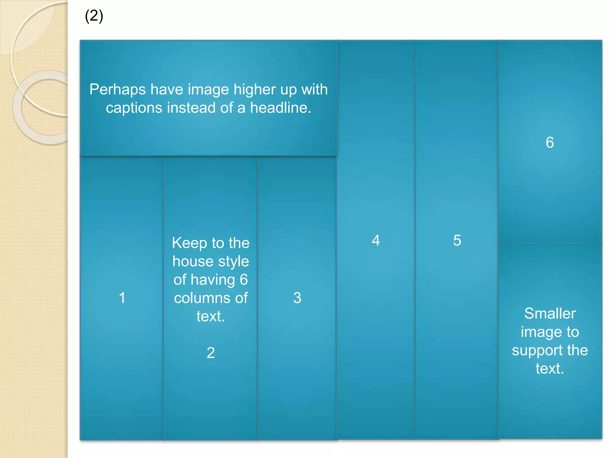 (2) 
1 
Keep to the 
house style 
of having 6 
columns of 
text. 
2 
3 
4 5 
6 
Smaller 
image to 
support the 
text. 
Perhaps have image higher up with 
captions instead of a headline. 
 