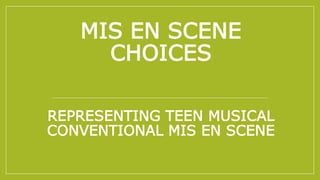 MIS EN SCENE
CHOICES
REPRESENTING TEEN MUSICAL
CONVENTIONAL MIS EN SCENE
 