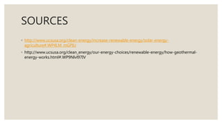SOURCES
◦ http://www.ucsusa.org/clean-energy/increase-renewable-energy/solar-energy-
agriculture#.WP4LM_mGPIU
◦ http://www.ucsusa.org/clean_energy/our-energy-choices/renewable-energy/how-geothermal-
energy-works.html#.WP9Nlvl97IV
 