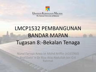 LMCP1532 PEMBANGUNAN
BANDAR MAPAN
Tugasan 8:-Bekalan Tenaga
Nurul Farisya Azwa bt Mohd Ariffin (A161960)
Prof.Dato’ Ir Dr Riza Atiq Abdullah bin O.K
Rahmat
 