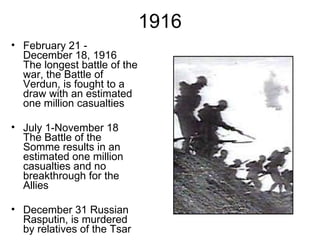 1916 February 21 - December 18, 1916  The longest battle of the war, the Battle of Verdun, is fought to a draw with an estimated one million casualties  July 1-November 18 The Battle of the Somme results in an estimated one million casualties and no breakthrough for the Allies December 31 Russian  Rasputin, is murdered by relatives of the Tsar 
