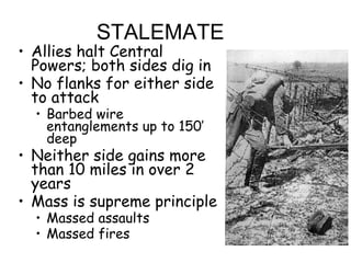STALEMATE Allies halt Central Powers; both sides dig in No flanks for either side to attack Barbed wire entanglements up to 150’ deep Neither side gains more than 10 miles in over 2 years Mass is supreme principle Massed assaults Massed fires 