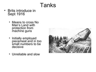 Tanks Brits introduce in Sept 1916 Means to cross No Man’s Land with protection from machine guns Initially employed piecemeal and in too small numbers to be decisive Unreliable and slow 