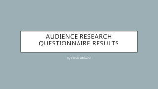 AUDIENCE RESEARCH
QUESTIONNAIRE RESULTS
By Olivia Abiwon
 