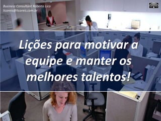 Lições para motivar a
equipe e manter os
melhores talentos!
Business Consultant Roberto Lico
licoreis@licoreis.com.br
 