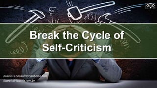 Break the Cycle of
Self-Criticism
Business Consultant Roberto Lico
licoreis@licoreis.com.br
 