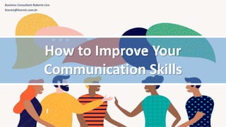 Business Consultant Roberto Lico
licoreis@licoreis.com.br
How to Improve Your
Communication Skills
 