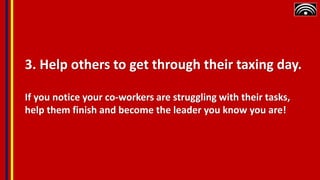 3. Help others to get through their taxing day.
If you notice your co-workers are struggling with their tasks,
help them finish and become the leader you know you are!
