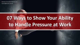 Business Consultant Roberto Lico
licoreis@licoreis.com.br
07 Ways to Show Your Ability
to Handle Pressure at Work
 